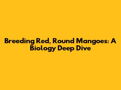 Breeding Red, Round Mangoes: A Biology Deep Dive