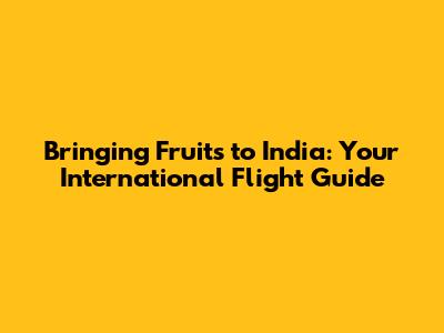 Bringing Fruits to India: Your International Flight Guide