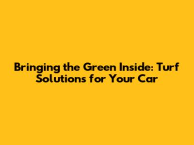 Bringing the Green Inside: Turf Solutions for Your Car