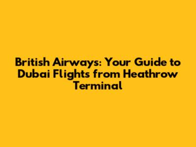 British Airways: Your Guide to Dubai Flights from Heathrow Terminal