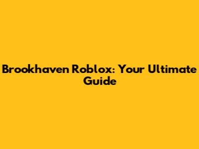 Brookhaven Roblox: Your Ultimate Guide