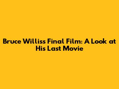Bruce Willis's Final Film: A Look at His Last Movie