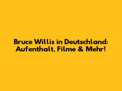 Bruce Willis in Deutschland: Aufenthalt, Filme & Mehr!