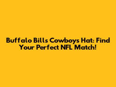 Buffalo Bills Cowboys Hat: Find Your Perfect NFL Match!