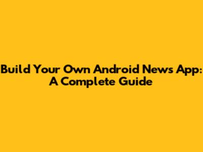 Build Your Own Android News App: A Complete Guide