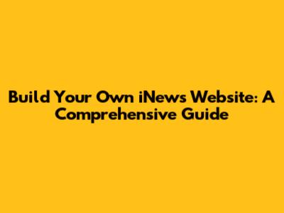 Build Your Own iNews Website: A Comprehensive Guide