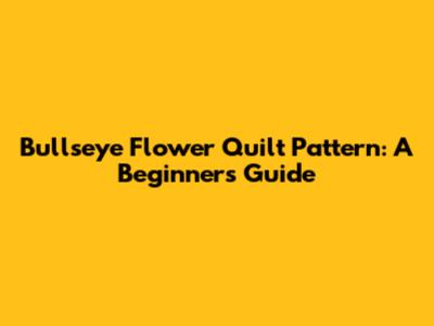 Bullseye Flower Quilt Pattern: A Beginner's Guide