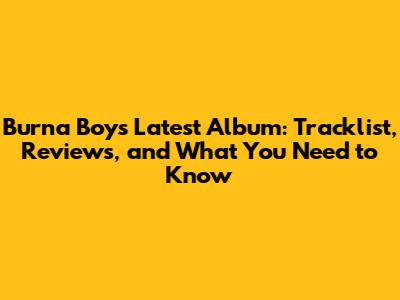 Burna Boy's Latest Album: Tracklist, Reviews, and What You Need to Know