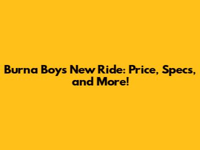 Burna Boy's New Ride: Price, Specs, and More!