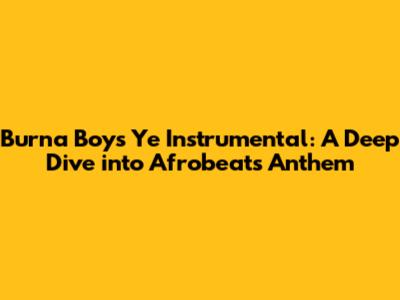 Burna Boy's Ye Instrumental: A Deep Dive into Afrobeat's Anthem