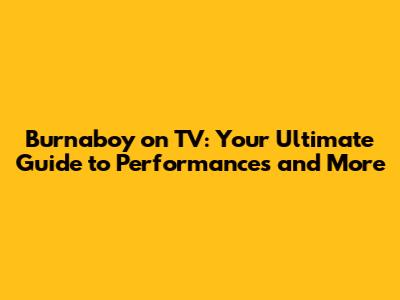 Burnaboy on TV: Your Ultimate Guide to Performances and More