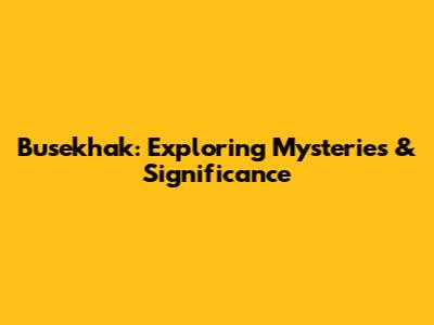 Busekhak: Exploring Mysteries & Significance