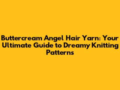 Buttercream Angel Hair Yarn: Your Ultimate Guide to Dreamy Knitting Patterns