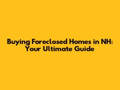 Buying Foreclosed Homes in NH: Your Ultimate Guide