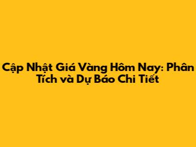 Cập Nhật Giá Vàng Hôm Nay: Phân Tích và Dự Báo Chi Tiết