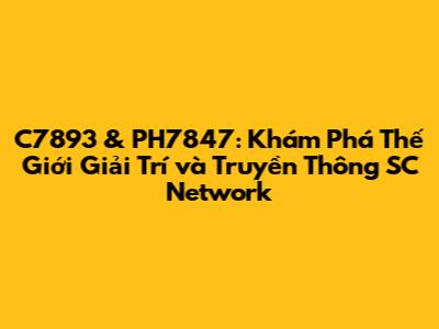 C7893 & PH7847: Khám Phá Thế Giới Giải Trí và Truyền Thông SC Network