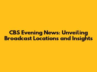CBS Evening News: Unveiling Broadcast Locations and Insights