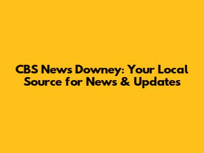 CBS News Downey: Your Local Source for News & Updates