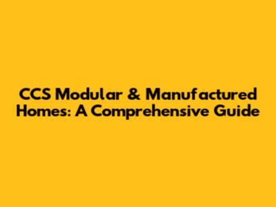 CCS Modular & Manufactured Homes: A Comprehensive Guide