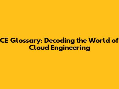 CE Glossary: Decoding the World of Cloud Engineering