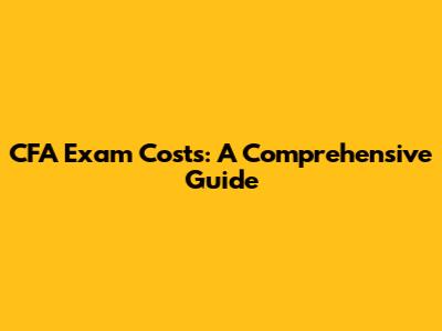 CFA Exam Costs: A Comprehensive Guide