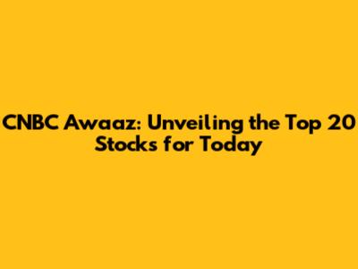 CNBC Awaaz: Unveiling the Top 20 Stocks for Today