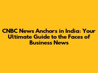 CNBC News Anchors in India: Your Ultimate Guide to the Faces of Business News