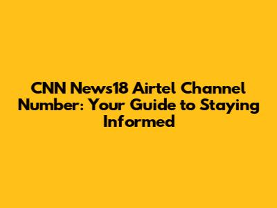 CNN News18 Airtel Channel Number: Your Guide to Staying Informed