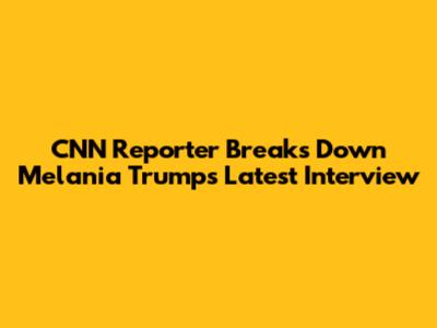 CNN Reporter Breaks Down Melania Trump's Latest Interview