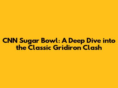 CNN Sugar Bowl: A Deep Dive into the Classic Gridiron Clash