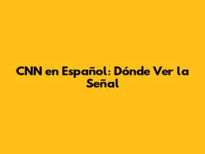CNN en Español: Dónde Ver la Señal