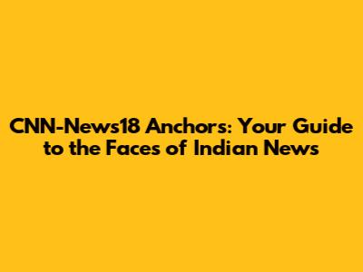 CNN-News18 Anchors: Your Guide to the Faces of Indian News