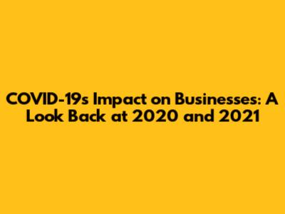 COVID-19's Impact on Businesses: A Look Back at 2020 and 2021