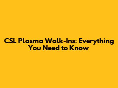 CSL Plasma Walk-Ins: Everything You Need to Know