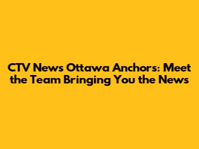 CTV News Ottawa Anchors: Meet the Team Bringing You the News