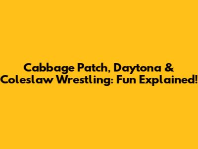 Cabbage Patch, Daytona & Coleslaw Wrestling: Fun Explained!
