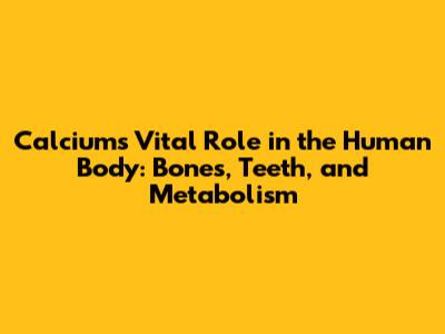 Calcium's Vital Role in the Human Body: Bones, Teeth, and Metabolism