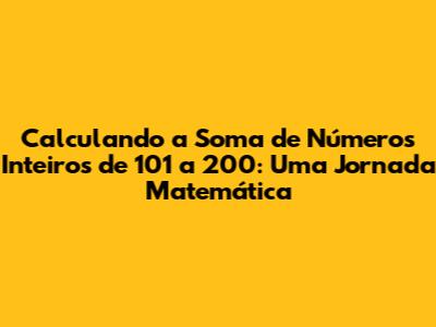 Calculando a Soma de Números Inteiros de 101 a 200: Uma Jornada Matemática