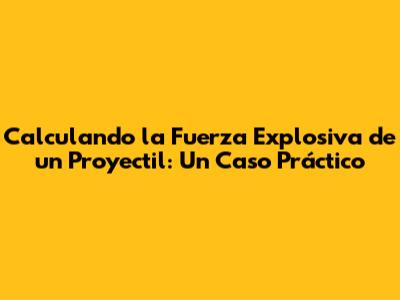 Calculando la Fuerza Explosiva de un Proyectil: Un Caso Práctico