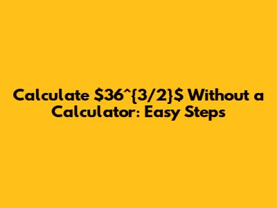 Calculate $36^{3/2}$ Without a Calculator: Easy Steps