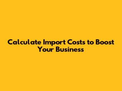 Calculate Import Costs to Boost Your Business
