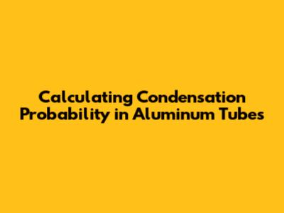 Calculating Condensation Probability in Aluminum Tubes