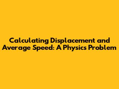 Calculating Displacement and Average Speed: A Physics Problem