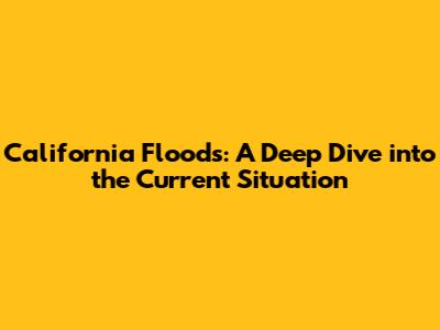 California Floods: A Deep Dive into the Current Situation