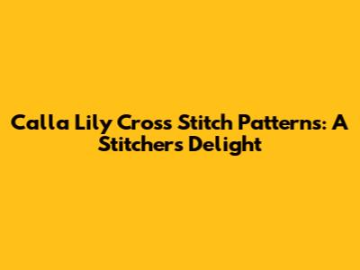 Calla Lily Cross Stitch Patterns: A Stitcher's Delight
