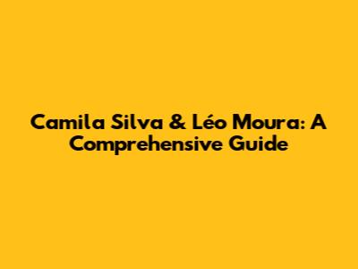 Camila Silva & Léo Moura: A Comprehensive Guide