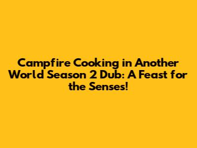 Campfire Cooking in Another World Season 2 Dub: A Feast for the Senses!