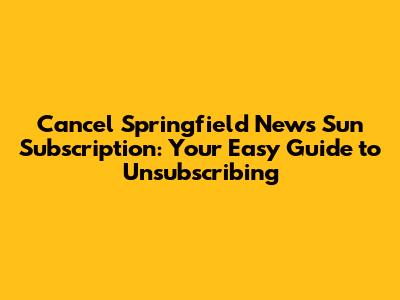 Cancel Springfield News Sun Subscription: Your Easy Guide to Unsubscribing