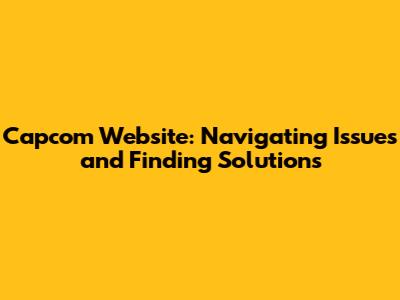 Capcom Website: Navigating Issues and Finding Solutions