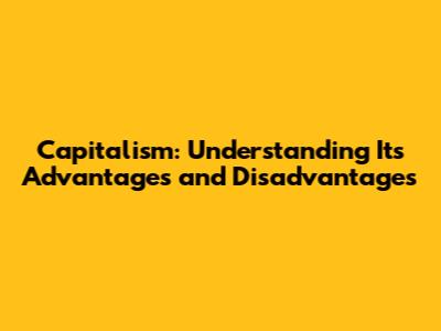 Capitalism: Understanding Its Advantages and Disadvantages
